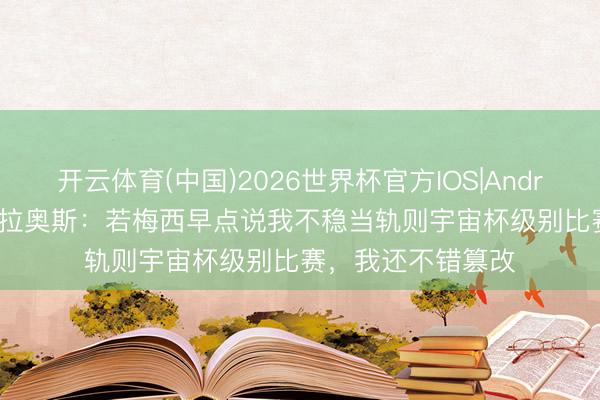 开云体育(中国)2026世界杯官方IOS|Android手机app下载 拉奥斯：若梅西早点说我不稳当轨则宇宙杯级别比赛，我还不错篡改