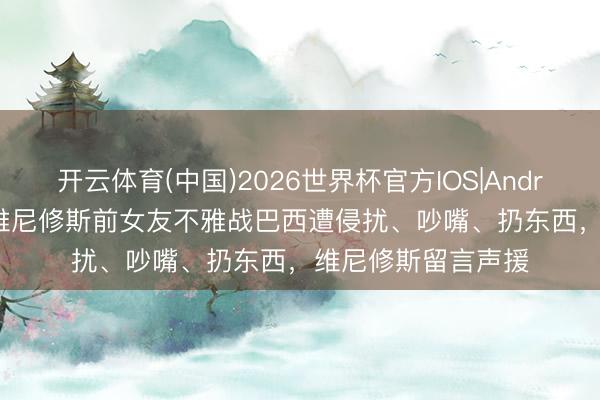 开云体育(中国)2026世界杯官方IOS|Android手机app下载 维尼修斯前女友不雅战巴西遭侵扰、吵嘴、扔东西,维尼修斯留言声援