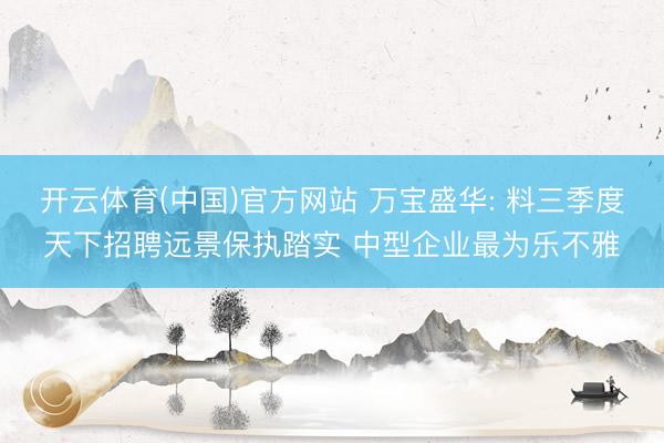开云体育(中国)官方网站 万宝盛华: 料三季度天下招聘远景保执踏实 中型企业最为乐不雅