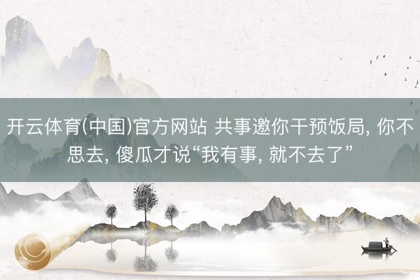 开云体育(中国)官方网站 共事邀你干预饭局， 你不思去， 傻瓜才说“我有事， 就不去了”