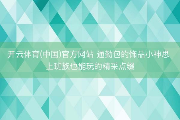 开云体育(中国)官方网站 通勤包的饰品小神思 上班族也能玩的精采点缀