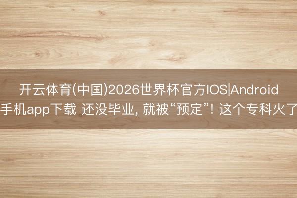 开云体育(中国)2026世界杯官方IOS|Android手机app下载 还没毕业， 就被“预定”! 这个专科火了