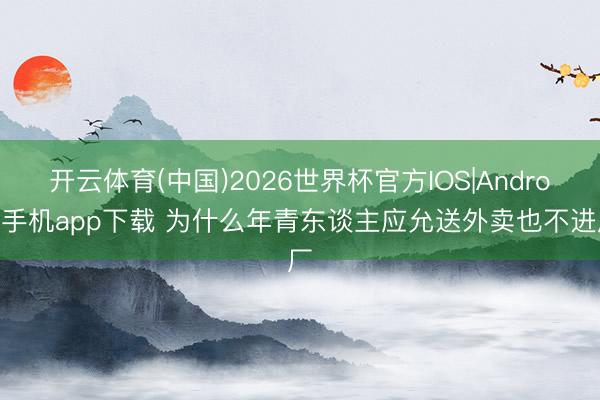 开云体育(中国)2026世界杯官方IOS|Android手机app下载 为什么年青东谈主应允送外卖也不进厂