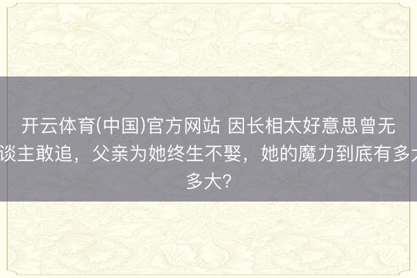 开云体育(中国)官方网站 因长相太好意思曾无东谈主敢追，父亲为她终生不娶，她的魔力到底有多大？