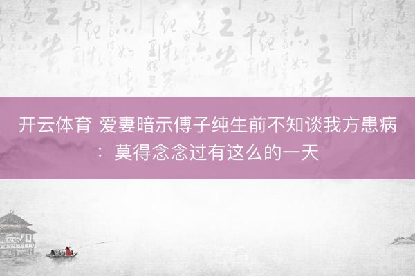 开云体育 爱妻暗示傅子纯生前不知谈我方患病：莫得念念过有这么的一天