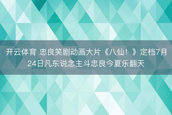 开云体育 忠良笑剧动画大片《八仙！》定档7月24日凡东说念主斗忠良今夏乐翻天