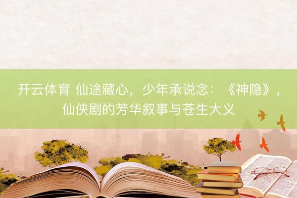开云体育 仙途藏心，少年承说念：《神隐》，仙侠剧的芳华叙事与苍生大义