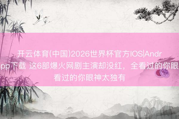 开云体育(中国)2026世界杯官方IOS|Android手机app下载 这6部爆火网剧主演却没红,全看过的你眼神太独有
