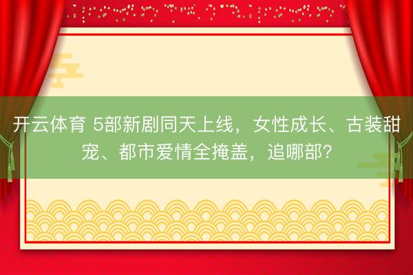 开云体育 5部新剧同天上线，女性成长、古装甜宠、都市爱情全掩盖，追哪部？