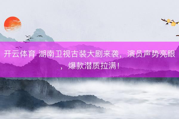 开云体育 湖南卫视古装大剧来袭，演员声势亮眼，爆款潜质拉满！