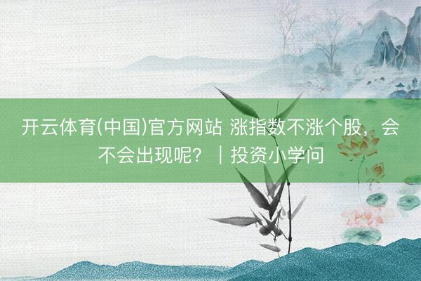 开云体育(中国)官方网站 涨指数不涨个股,会不会出现呢?|投资小学问