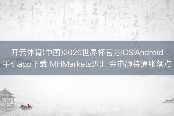 开云体育(中国)2026世界杯官方IOS|Android手机app下载 MHMarkets迈汇:金市静待通胀落点