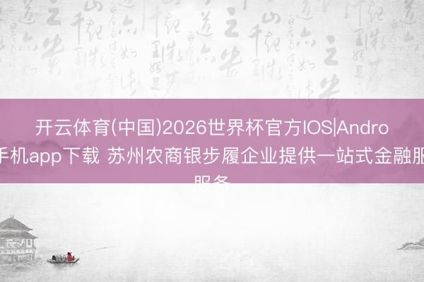 开云体育(中国)2026世界杯官方IOS|Android手机app下载 苏州农商银步履企业提供一站式金融服务