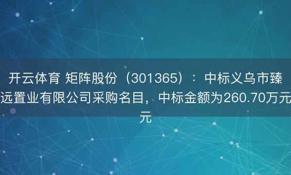 开云体育 矩阵股份（301365）：中标义乌市臻远置业有限公司采购名目，中标金额为260.70万元