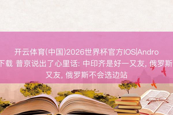 开云体育(中国)2026世界杯官方IOS|Android手机app下载 普京说出了心里话: 中印齐是好一又友， 俄罗斯不会选边站
