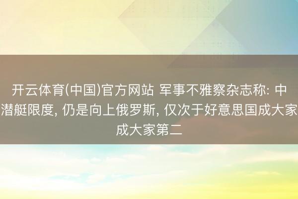 开云体育(中国)官方网站 军事不雅察杂志称: 中国核潜艇限度， 仍是向上俄罗斯， 仅次于好意思国成大家第二