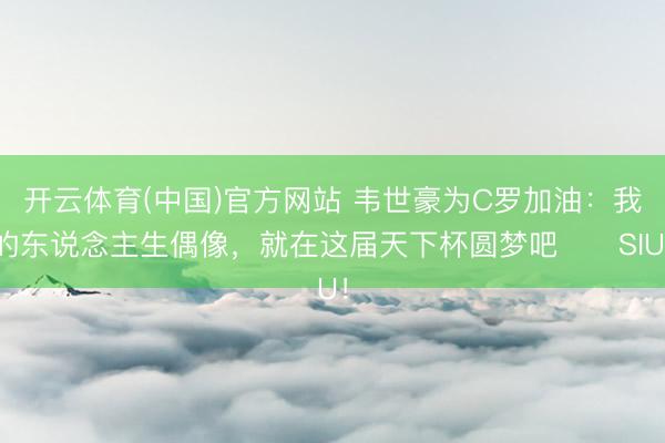 开云体育(中国)官方网站 韦世豪为C罗加油：我的东说念主生偶像，就在这届天下杯圆梦吧❤️SIU！