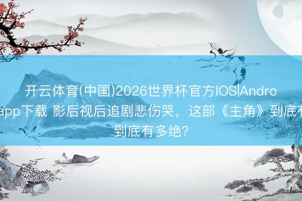 开云体育(中国)2026世界杯官方IOS|Android手机app下载 影后视后追剧悲伤哭，这部《主角》到底有多绝？