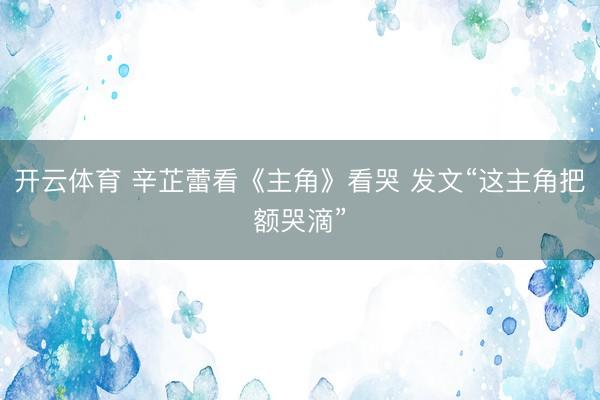 开云体育 辛芷蕾看《主角》看哭 发文“这主角把额哭滴”