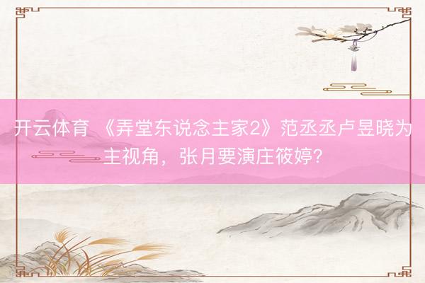 开云体育 《弄堂东说念主家2》范丞丞卢昱晓为主视角,张月要演庄筱婷?