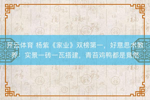 开云体育 杨紫《家业》双榜第一,好意思术教养:实景一砖一瓦搭建,青苔鸡鸭都是竟然