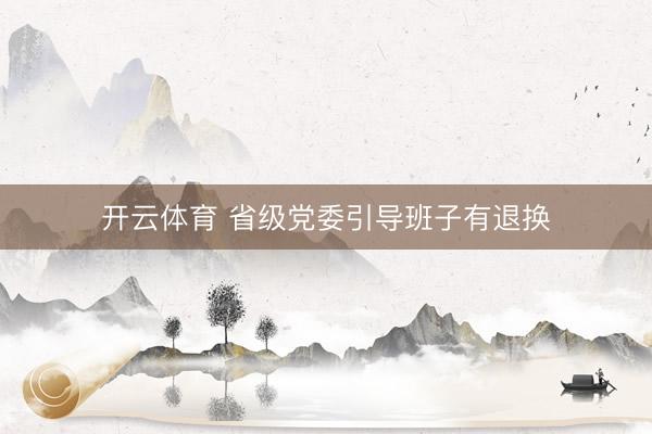 开云体育 省级党委引导班子有退换