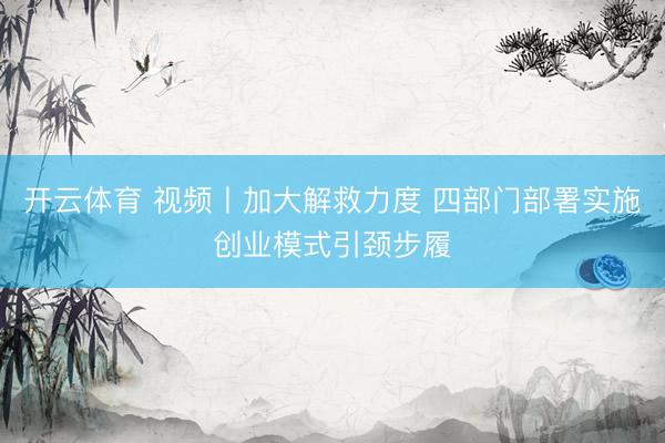 开云体育 视频丨加大解救力度 四部门部署实施创业模式引颈步履