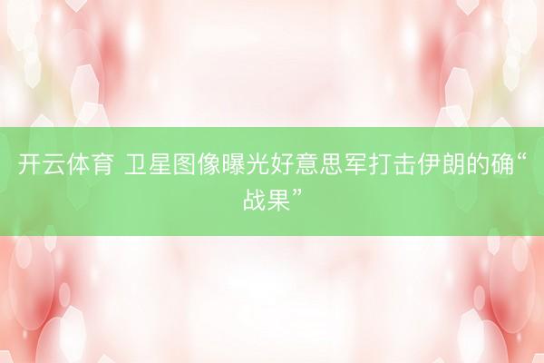 开云体育 卫星图像曝光好意思军打击伊朗的确“战果”
