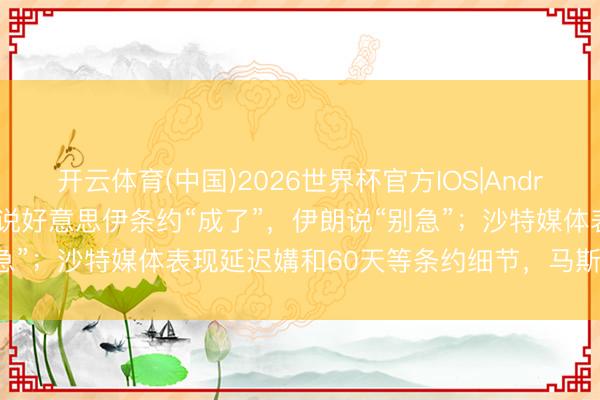 开云体育(中国)2026世界杯官方IOS|Android手机app下载 特朗普说好意思伊条约“成了”，伊朗说“别急”；沙特媒体表现延迟媾和60天等条约细节，马斯克被伊朗点名