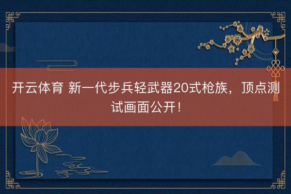 开云体育 新一代步兵轻武器20式枪族,顶点测试画面公开!