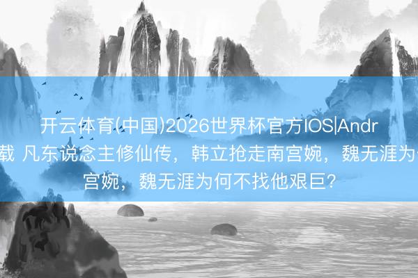 开云体育(中国)2026世界杯官方IOS|Android手机app下载 凡东说念主修仙传，韩立抢走南宫婉，魏无涯为何不找他艰巨？