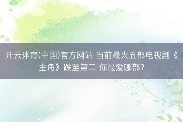 开云体育(中国)官方网站 当前最火五部电视剧《主角》跌至第二 你最爱哪部？
