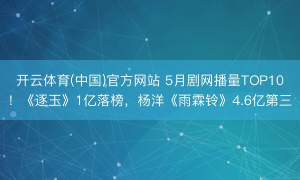 开云体育(中国)官方网站 5月剧网播量TOP10！《逐玉》1亿落榜，杨洋《雨霖铃》4.6亿第三