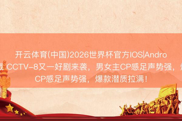 开云体育(中国)2026世界杯官方IOS|Android手机app下载 CCTV-8又一好剧来袭，男女主CP感足声势强，爆款潜质拉满！