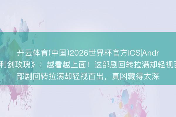 开云体育(中国)2026世界杯官方IOS|Android手机app下载 《利剑玫瑰》：越看越上面！这部剧回转拉满却轻视百出，真凶藏得太深