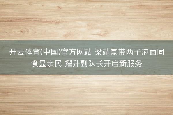 开云体育(中国)官方网站 梁靖崑带两子泡面同食显亲民 擢升副队长开启新服务
