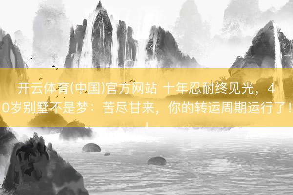 开云体育(中国)官方网站 十年忍耐终见光，40岁别墅不是梦：苦尽甘来，你的转运周期运行了！