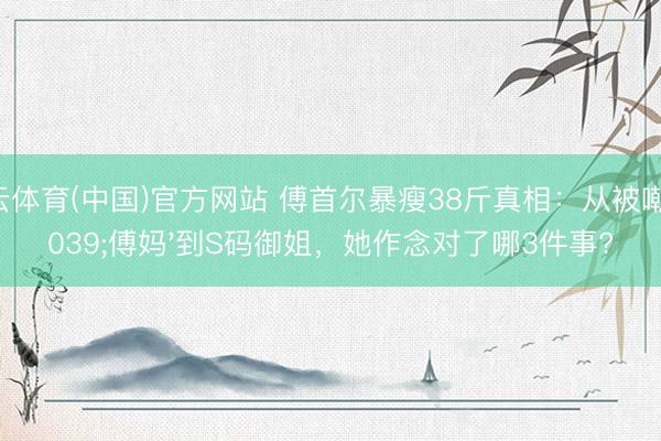 开云体育(中国)官方网站 傅首尔暴瘦38斤真相：从被嘲'傅妈'到S码御姐，她作念对了哪3件事?