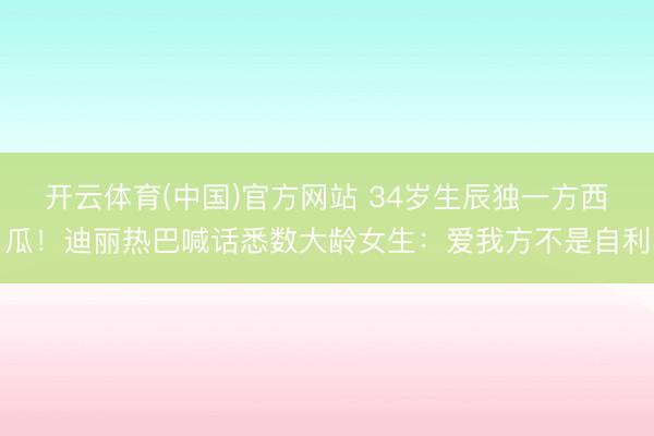 开云体育(中国)官方网站 34岁生辰独一方西瓜！迪丽热巴喊话悉数大龄女生：爱我方不是自利