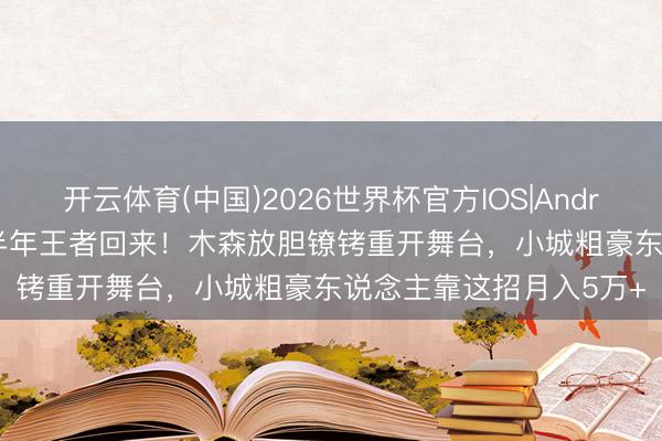 开云体育(中国)2026世界杯官方IOS|Android手机app下载 被压半年王者回来！木森放胆镣铐重开舞台，小城粗豪东说念主靠这招月入5万+