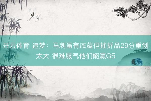 开云体育 追梦：马刺虽有底蕴但摧折品29分重创太大 很难服气他们能赢G5