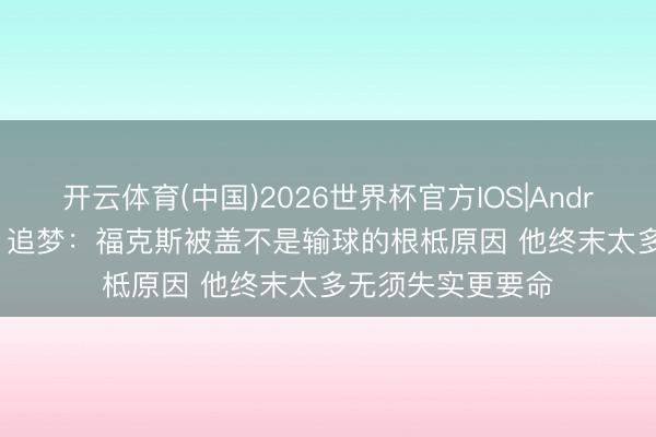 开云体育(中国)2026世界杯官方IOS|Android手机app下载 追梦：福克斯被盖不是输球的根柢原因 他终末太多无须失实更要命