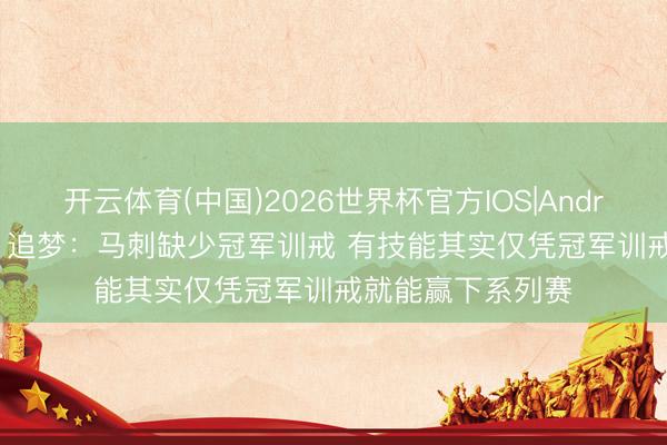 开云体育(中国)2026世界杯官方IOS|Android手机app下载 追梦：马刺缺少冠军训戒 有技能其实仅凭冠军训戒就能赢下系列赛