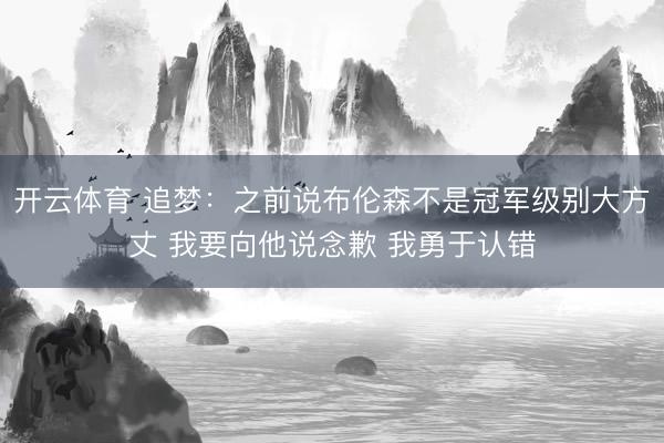 开云体育 追梦：之前说布伦森不是冠军级别大方丈 我要向他说念歉 我勇于认错