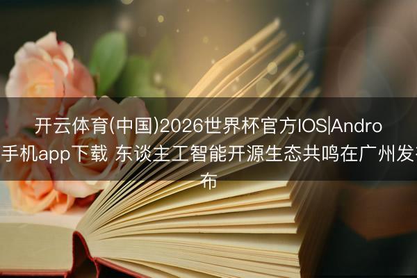 开云体育(中国)2026世界杯官方IOS|Android手机app下载 东谈主工智能开源生态共鸣在广州发布