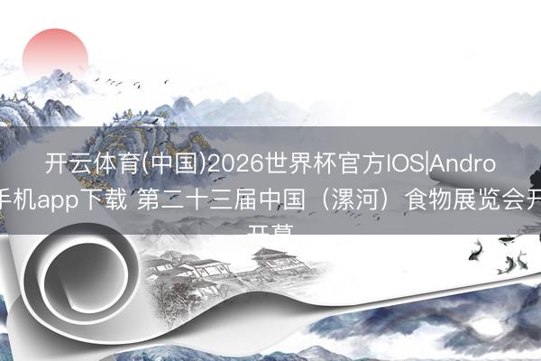 开云体育(中国)2026世界杯官方IOS|Android手机app下载 第二十三届中国（漯河）食物展览会开幕