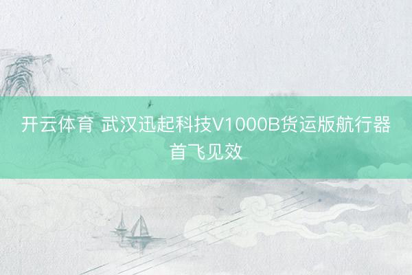 开云体育 武汉迅起科技V1000B货运版航行器首飞见效
