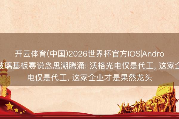 开云体育(中国)2026世界杯官方IOS|Android手机app下载 玻璃基板赛说念思潮腾涌: 沃格光电仅是代工， 这家企业才是果然龙头