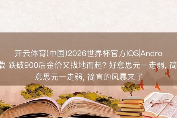 开云体育(中国)2026世界杯官方IOS|Android手机app下载 跌破900后金价又拔地而起? 好意思元一走弱， 简直的风暴来了