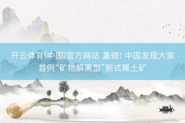开云体育(中国)官方网站 重磅! 中国发现大家首例“矿物解离型”新式稀土矿